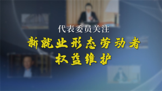 工视频 | 代表委员关注新就业形态劳动者权益维护