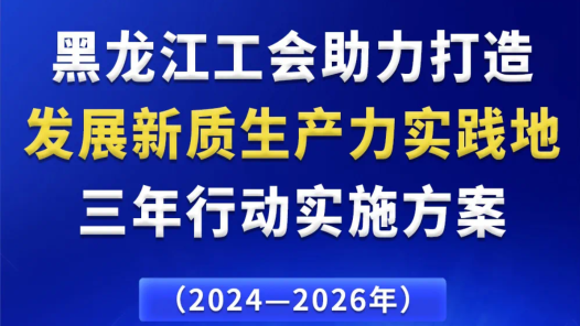 《黑龙江工会助力打造发展新质生产力实践地三年行动实施方案》出台